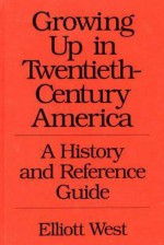 Growing Up in Twentieth-Century America: A History and Reference Guide - Elliott West