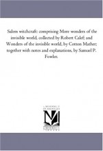 Salem witchcraft: comprising More wonders of the invisible world, collected by Robert Calef; and Wonders of the invisible world, by Cotton Mather; together ... notes and explanations, by Samuel P. Fowler. - Samuel P. Fowler, Cotton Mather, Robert Calef