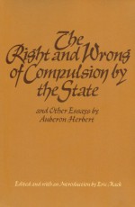 The Right And Wrong Of Compulsion By The State - Auberon Herbert, Eric Mack