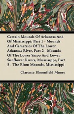 Certain Mounds of Arkansas and of Mississippi; Part 1 - Mounds and Cemetries of the Lower Arkansas River, Part 2 - Mounds of the Lower Yazoo and Lower - Clarence Bloomfield Moore