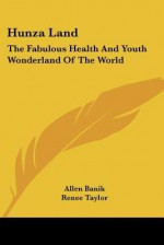 Hunza Land: The Fabulous Health and Youth Wonderland of the World - Allen Banik, Renee Taylor