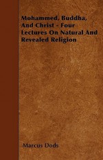 Mohammed, Buddha, and Christ - Four Lectures on Natural and Revealed Religion - Marcus Dods