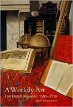 A Worldly Art: The Dutch Republic, 1585-1718 - Mariet Westermann