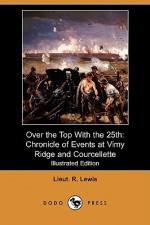 Over the Top with the 25th: Chronicle of Events at Vimy Ridge and Courcellette (Illustrated Edition) (Dodo Press) - R. Lewis