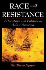 Race and Resistance: Literature and Politics in Asian America - Viet Thanh Nguyen