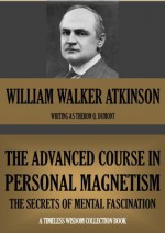 THE ADVANCED COURSE IN PERSONAL MAGNETISM. The Secrets of Mental Fascination (Timeless Wisdom Collection) - William Walker Atkinson, Theron Q. Dumont