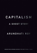 Capitalism: A Ghost Story - Arundhati Roy