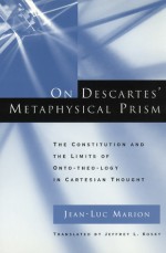 On Descartes' Metaphysical Prism: The Constitution and the Limits of Onto-theo-logy in Cartesian Thought - Jean-Luc Marion, Jeffrey L. Kosky