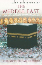 A Brief History of the Middle East: How Our View of the Region is Wrong and Must Be Corrected (Brief History Series, the) (Brief History, The) (Brief History, The) - Christopher Catherwood