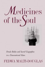 Medicines of the Soul: Female Bodies and Sacred Geographies in a Transnational Islam - Fedwa Malti-Douglas