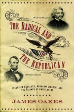 The Radical and the Republican: Frederick Douglass, Abraham Lincoln, and the Triumph of Antislavery Politics - James Oakes