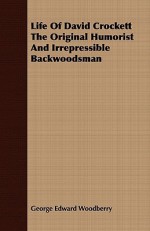 Life of David Crockett the Original Humorist and Irrepressible Backwoodsman - George E. Woodberry