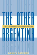 The Other Argentina: The Interior And National Development - Larry Sawers