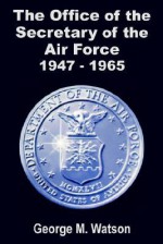 The Office of the Secretary of the Air Force 1947 - 1965 - George Watson