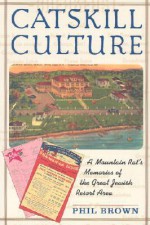 Catskill Culture: A Mountain Rat's Memories of the Great Jewish Resort Area - Phil Brown