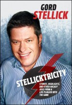 Stellicktricity: Stories, Highlights, and Other Hockey Juice from a Life Plugged Into the Game - Gord Stellick