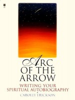 Arc of the Arrow: Writing Your Spiritual Autobiography - Carolly Erickson