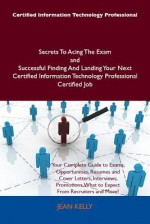 Certified Information Technology Professional Secrets to Acing the Exam and Successful Finding and Landing Your Next Certified Information Technology Professional Certified Job - Jean Kelly