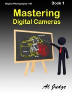 Mastering Digital Cameras: An Illustrated Guidebook for Absolute Beginners (Digital Photography 101) (Volume 1) - Al Judge