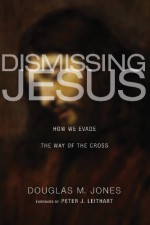 Dismissing Jesus: How We Evade the Way of the Cross - Douglas M. Jones III, Peter J. Leithart