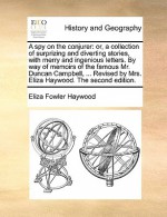 A spy on the conjurer: or, a collection of surprizing and diverting stories, with merry and ingenious letters. By way of memoirs of the famous Mr. Duncan Campbell, ... Revised by Mrs. Eliza Haywood. The second edition. - Eliza Haywood