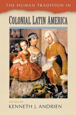 The Human Tradition in Colonial Latin America (The Human Tradition around the World series) - Kenneth J. Andrien