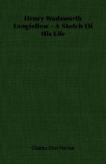 Henry Wadsworth Longfellow: A Sketch of His Life - Charles Eliot Norton