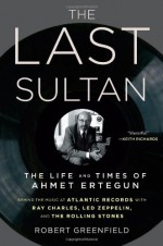 The Last Sultan: The Life and Times of Ahmet Ertegun - Robert Greenfield