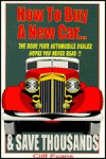 How to Buy a New Car... and Save Thousands: The Book Your Automobile Dealer Hopes You Never.. - Cliff Evans, Pete Billac