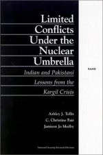 Limited Conflict Under the Nuclear Umbrella: Indian and Pakistani Lessons from the Kargil Crisis (2001) - Ashley J. Tellis