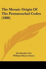 The Mosaic Origin of the Pentateuchal Codes (1886) - Geerhardus Vos, William Henry Green