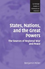 States, Nations, and the Great Powers: The Sources of Regional War and Peace - Benjamin Miller