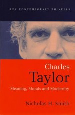 Charles Taylor: Meaning, Morals, And Modernity - Nicholas H. Smith