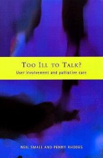 Too Ill to Talk?: User Involvement in Palliative Care - Neil Small, Penny Rhodes, Penny J. Rhodes