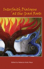 Interfaith Dialogue at the Grass Roots - Rebecca Kratz Mays, Eboo Patel, Maria Hornung, Rebecca Kratz Mays, Leonard Swidler