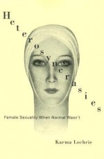 Heterosyncrasies: Female Sexuality When Normal Wasn't - Karma Lochrie