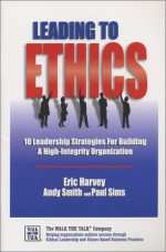 Leading to Ethics: 10 Leadership Strategies for Building a High-Integrity Organization - Eric Harvey, Andy Smith