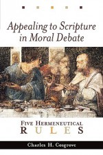 Appealing to Scripture in Moral Debate: Five Hermeneutical Rules - Charles H. Cosgrove