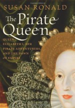 The Pirate Queen Queen Elizabeth I, Her Pirate Adventurers, and the Dawn of Empire - Susan Ronald