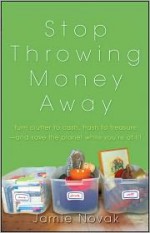 Stop Throwing Money Away: Turn Clutter to Cash, Trash to Treasure--And Save the Planet While You're at It - Jamie Novak