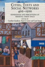 Cities, Texts, and Social Networks, 400-1500: Experiences and Perceptions of Medieval Urban Space - Caroline Goodson, Anne E. Lester, Carol Symes