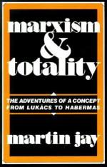 Marxism and Totality: The Adventures of a Concept from Lukacs to Habermas - Martin Jay