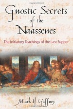 Gnostic Secrets of the Naassenes: The Initiatory Teachings of the Last Supper - Mark H. Gaffney