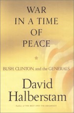 War in a Time of Peace: Bush, Clinton and the Generals - David Halberstam