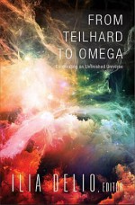 From Teilhard to Omega: Co-Creating an Unfinished Universe - Ilia Delio