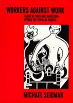 Workers Against Work: Labor in Paris and Barcelona during the Popular Fronts - Michael Seidman