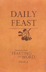 Daily Feast: Meditations from Feasting on the Word, Year a - Kathleen Long Bostrom, Elizabeth F Caldwell