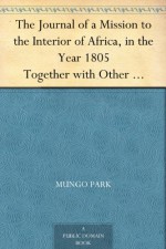 The Journal of a Mission to the Interior of Africa, in the Year 1805 Together with Other Documents, Official and Private, Relating to the Same Mission, ... Prefixed an Account of the Life of Mr. Park - Mungo Park, J. (John) Whishaw