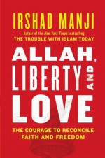 ALLAH, LIBERTY AND LOVE: The Courage to Reconcile Faith and Freedom - Irshad Manji