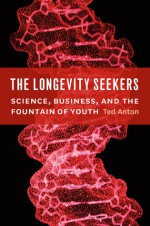 The Longevity Seekers: Science, Business, and the Fountain of Youth - Ted Anton